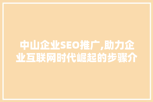 中山企业SEO推广,助力企业互联网时代崛起的步骤介绍