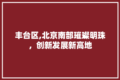丰台区,北京南部璀璨明珠，创新发展新高地