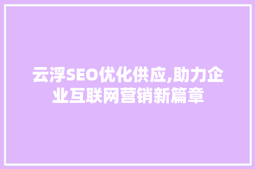 云浮SEO优化供应,助力企业互联网营销新篇章