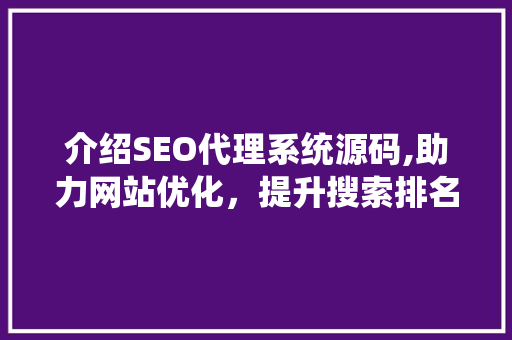 介绍SEO代理系统源码,助力网站优化，提升搜索排名的利器