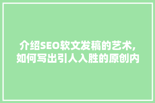 介绍SEO软文发稿的艺术,如何写出引人入胜的原创内容