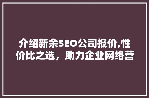 介绍新余SEO公司报价,性价比之选，助力企业网络营销腾飞