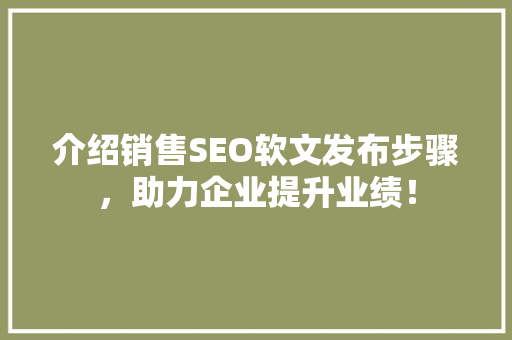 介绍销售SEO软文发布步骤，助力企业提升业绩！