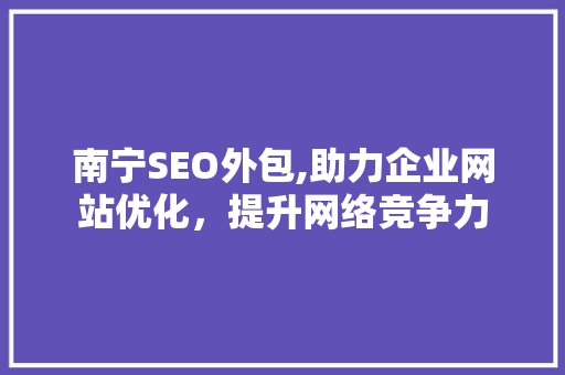 南宁SEO外包,助力企业网站优化，提升网络竞争力