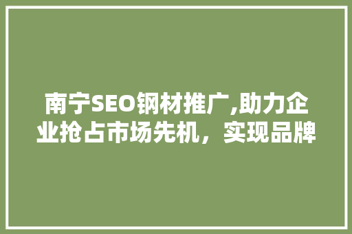 南宁SEO钢材推广,助力企业抢占市场先机，实现品牌价值最大化