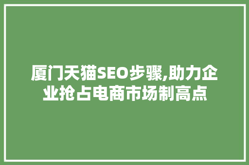 厦门天猫SEO步骤,助力企业抢占电商市场制高点