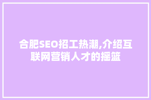 合肥SEO招工热潮,介绍互联网营销人才的摇篮