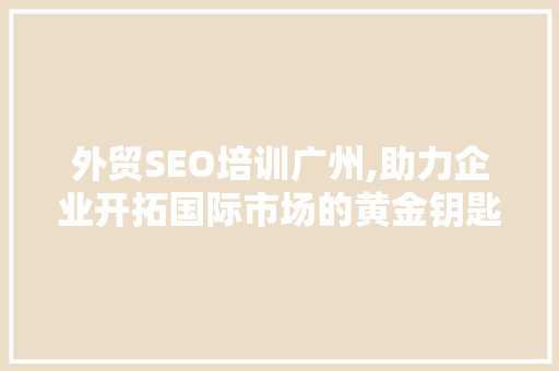外贸SEO培训广州,助力企业开拓国际市场的黄金钥匙