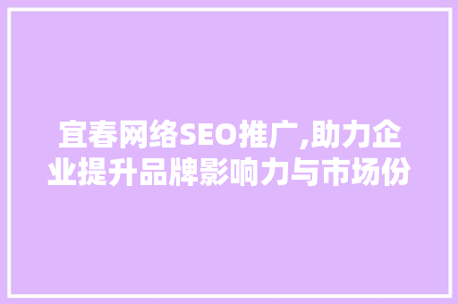 宜春网络SEO推广,助力企业提升品牌影响力与市场份额
