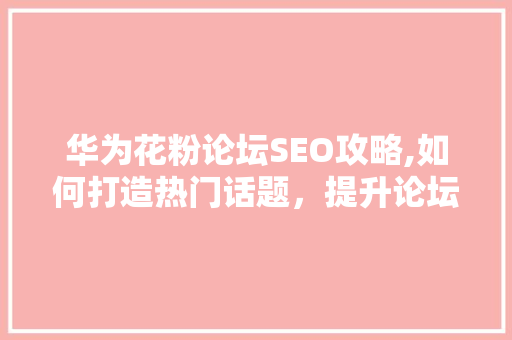 华为花粉论坛SEO攻略,如何打造热门话题，提升论坛影响力