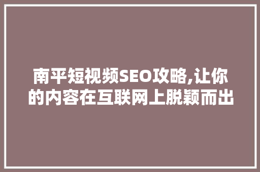 南平短视频SEO攻略,让你的内容在互联网上脱颖而出