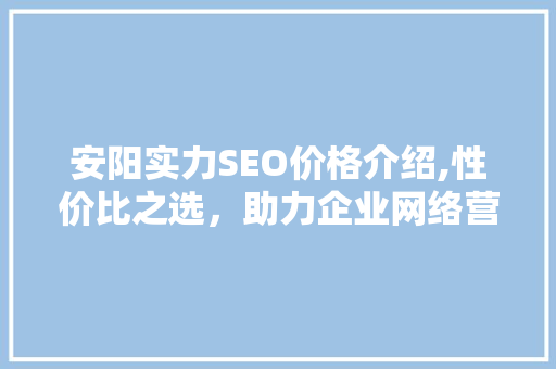 安阳实力SEO价格介绍,性价比之选，助力企业网络营销腾飞