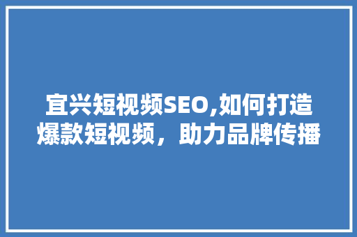 宜兴短视频SEO,如何打造爆款短视频，助力品牌传播