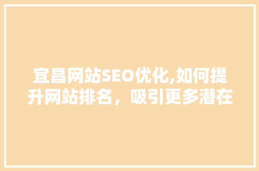 宜昌网站SEO优化,如何提升网站排名，吸引更多潜在客户