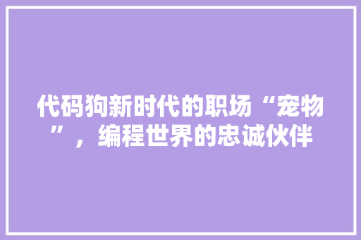 代码狗新时代的职场“宠物”，编程世界的忠诚伙伴