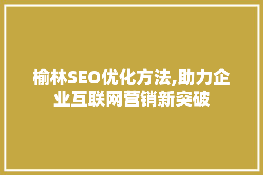 榆林SEO优化方法,助力企业互联网营销新突破