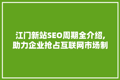 江门新站SEO周期全介绍,助力企业抢占互联网市场制高点  第1张