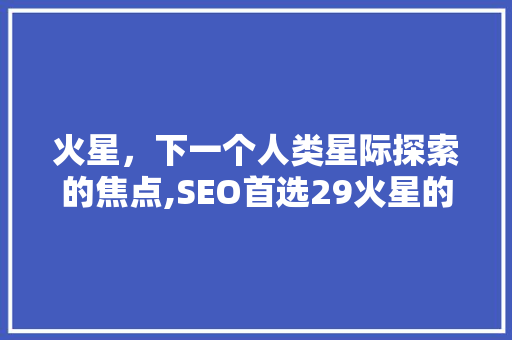 火星，下一个人类星际探索的焦点,SEO首选29火星的奥秘与前景  第1张