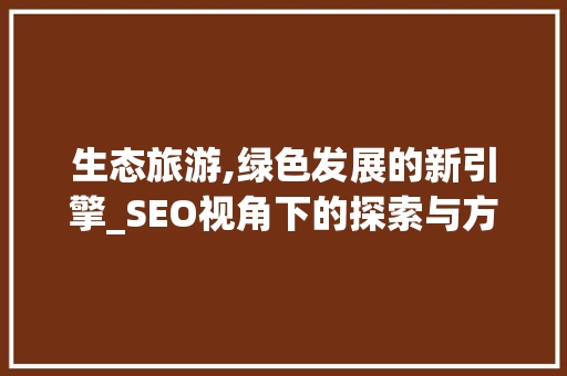 生态旅游,绿色发展的新引擎_SEO视角下的探索与方法