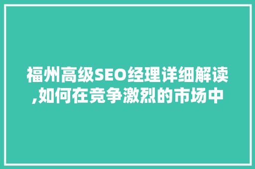 福州高级SEO经理详细解读,如何在竞争激烈的市场中脱颖而出