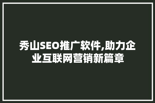 秀山SEO推广软件,助力企业互联网营销新篇章
