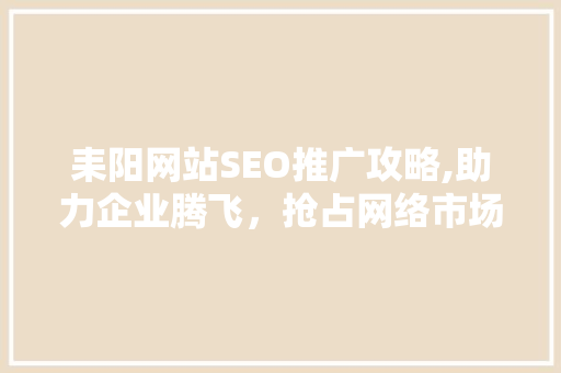 耒阳网站SEO推广攻略,助力企业腾飞，抢占网络市场制高点