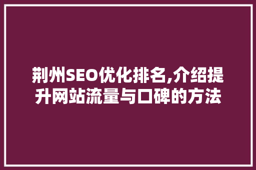 荆州SEO优化排名,介绍提升网站流量与口碑的方法