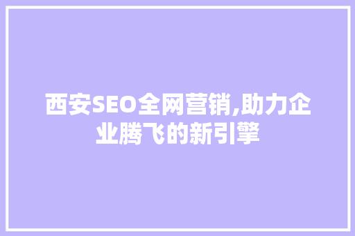 西安SEO全网营销,助力企业腾飞的新引擎
