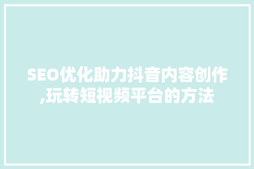 SEO优化助力抖音内容创作,玩转短视频平台的方法