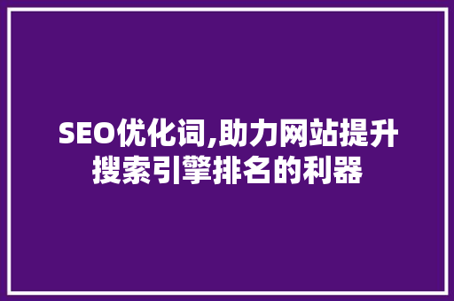 SEO优化词,助力网站提升搜索引擎排名的利器