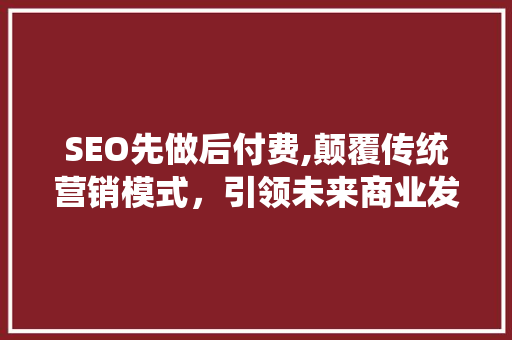SEO先做后付费,颠覆传统营销模式，引领未来商业发展