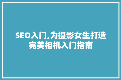 SEO入门,为摄影女生打造完美相机入门指南