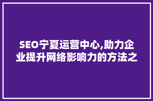 SEO宁夏运营中心,助力企业提升网络影响力的方法之路