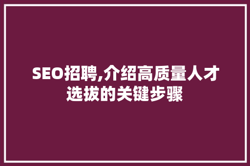 SEO招聘,介绍高质量人才选拔的关键步骤