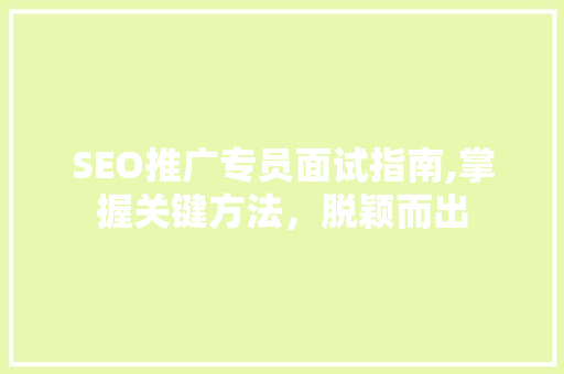 SEO推广专员面试指南,掌握关键方法，脱颖而出