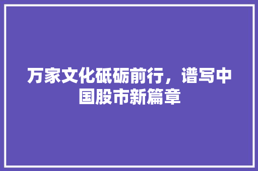 万家文化砥砺前行，谱写中国股市新篇章
