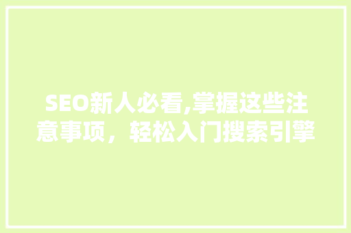 SEO新人必看,掌握这些注意事项，轻松入门搜索引擎优化  第1张