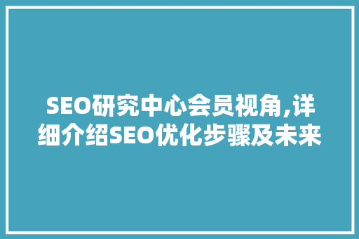 SEO研究中心会员视角,详细介绍SEO优化步骤及未来发展  第1张