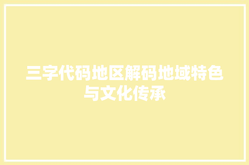 三字代码地区解码地域特色与文化传承