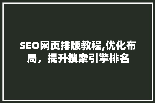 SEO网页排版教程,优化布局，提升搜索引擎排名