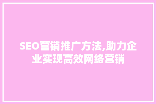 SEO营销推广方法,助力企业实现高效网络营销