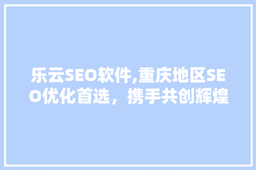 乐云SEO软件,重庆地区SEO优化首选，携手共创辉煌代理合作！