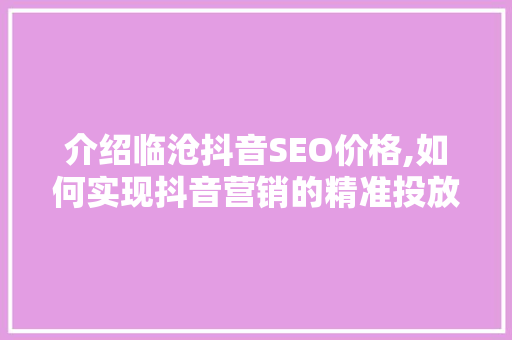 介绍临沧抖音SEO价格,如何实现抖音营销的精准投放