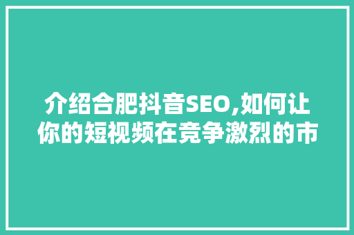介绍合肥抖音SEO,如何让你的短视频在竞争激烈的市场脱颖而出  第1张