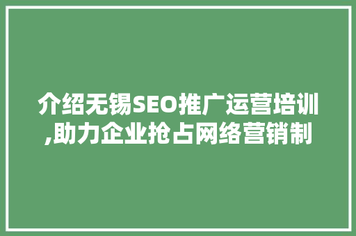 介绍无锡SEO推广运营培训,助力企业抢占网络营销制高点  第1张