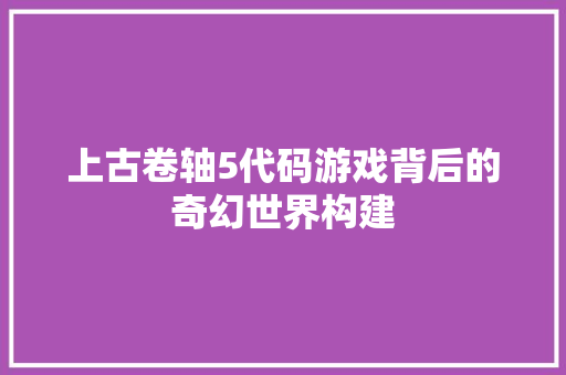 上古卷轴5代码游戏背后的奇幻世界构建