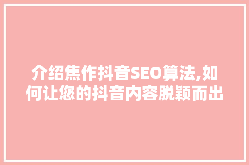 介绍焦作抖音SEO算法,如何让您的抖音内容脱颖而出