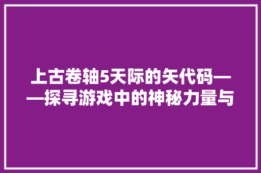 上古卷轴5天际的矢代码——探寻游戏中的神秘力量与宇宙秩序
