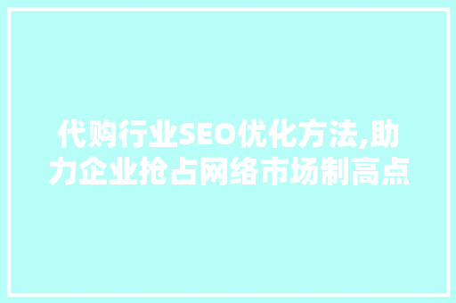 代购行业SEO优化方法,助力企业抢占网络市场制高点