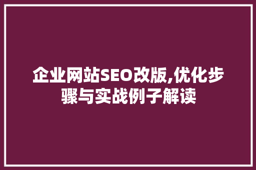 企业网站SEO改版,优化步骤与实战例子解读